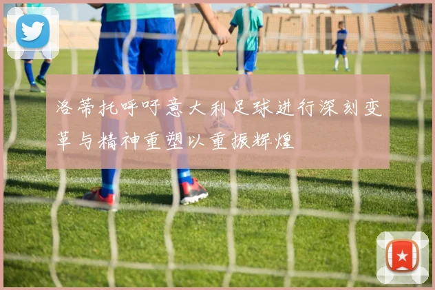 洛蒂托呼吁意大利足球进行深刻变革与精神重塑以重振辉煌