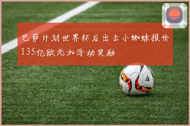 巴萨计划世界杯后出击小蜘蛛报价135亿欧元加浮动奖励
