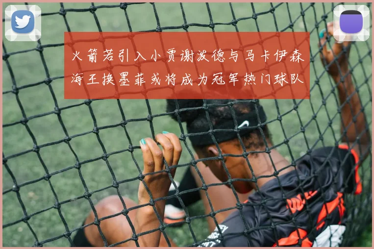 火箭若引入小贾谢泼德与马卡伊森海王换墨菲或将成为冠军热门球队