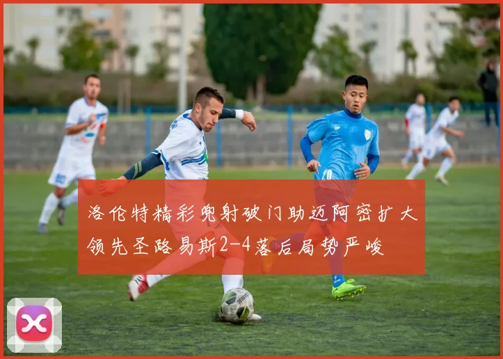 洛伦特精彩兜射破门助迈阿密扩大领先圣路易斯2-4落后局势严峻