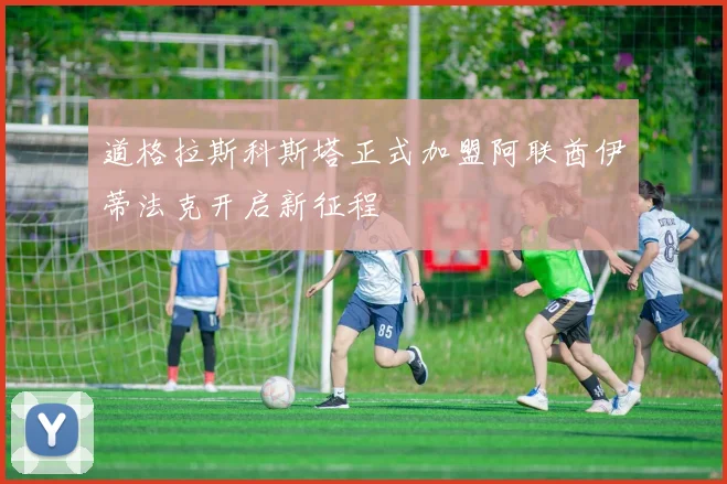 道格拉斯科斯塔正式加盟阿联酋伊蒂法克开启新征程