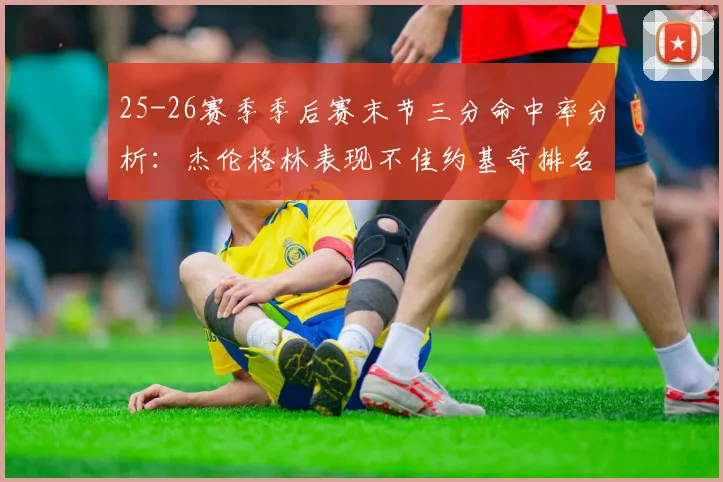 25-26赛季季后赛末节三分命中率分析：杰伦格林表现不佳约基奇排名靠后