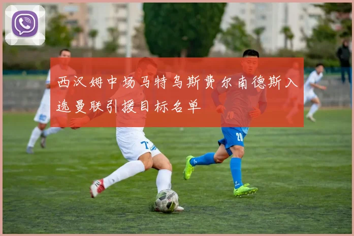 西汉姆中场马特乌斯费尔南德斯入选曼联引援目标名单