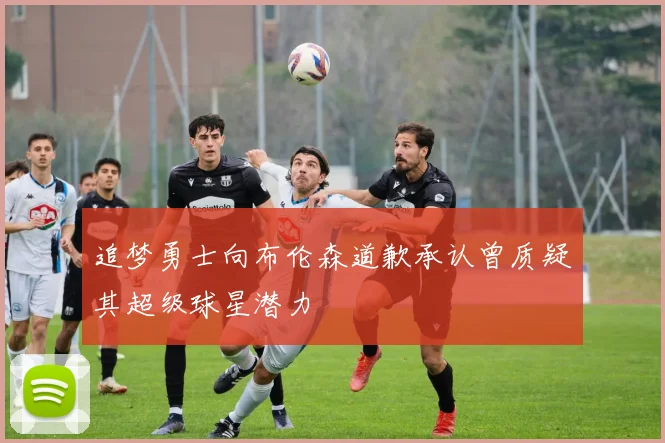 追梦勇士向布伦森道歉承认曾质疑其超级球星潜力