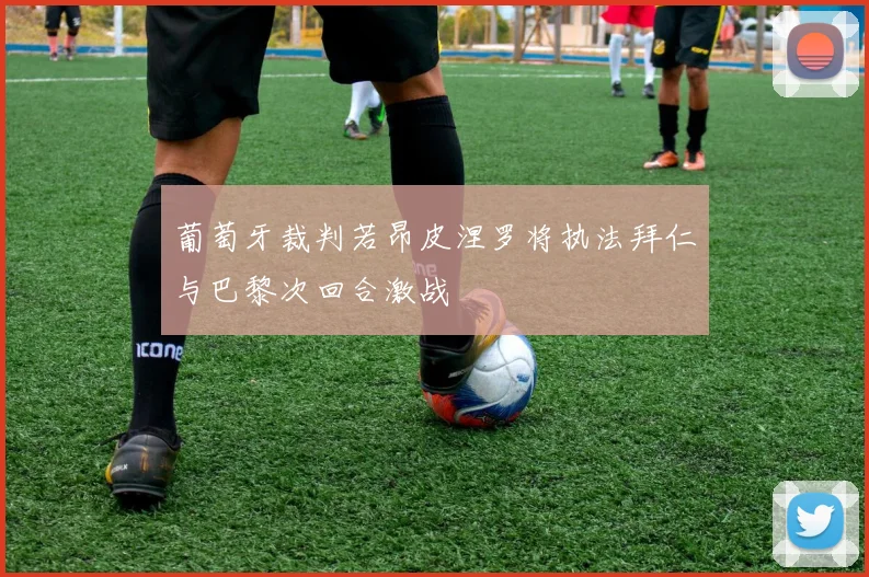 葡萄牙裁判若昂皮涅罗将执法拜仁与巴黎次回合激战
