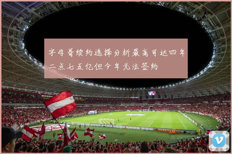 字母哥续约选择分析最高可达四年二点七五亿但今年无法签约