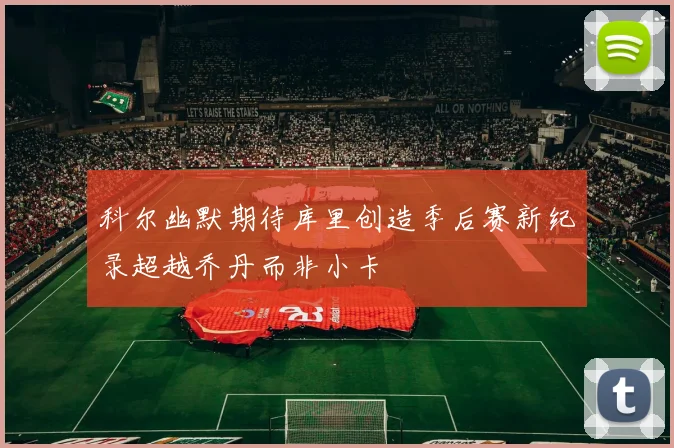 科尔幽默期待库里创造季后赛新纪录超越乔丹而非小卡