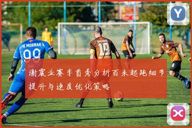 谢震业赛季首秀分析百米起跑细节提升与速度优化策略