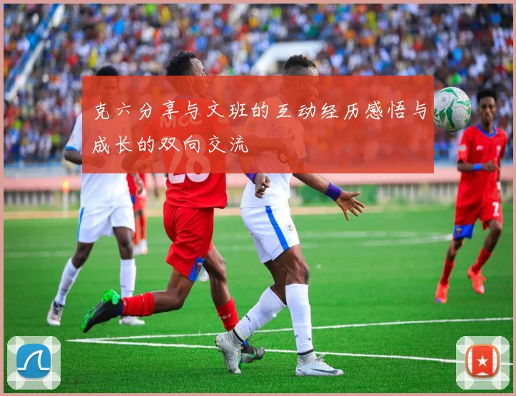 克六分享与文班的互动经历感悟与成长的双向交流