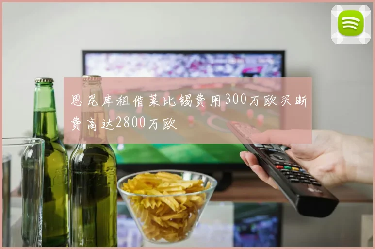 恩昆库租借莱比锡费用300万欧买断费高达2800万欧