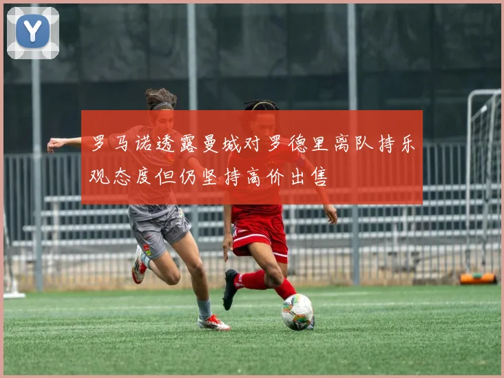 罗马诺透露曼城对罗德里离队持乐观态度但仍坚持高价出售