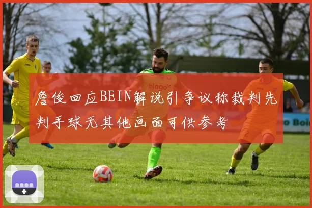 詹俊回应BEIN解说引争议称裁判先判手球无其他画面可供参考