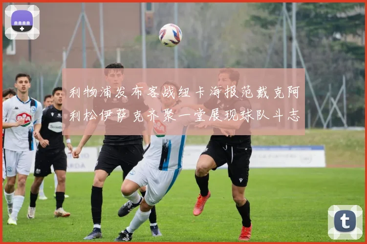 利物浦发布客战纽卡海报范戴克阿利松伊萨克齐聚一堂展现球队斗志