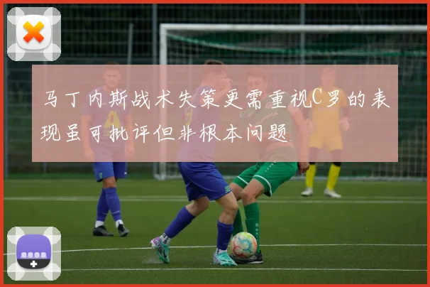马丁内斯战术失策更需重视C罗的表现虽可批评但非根本问题