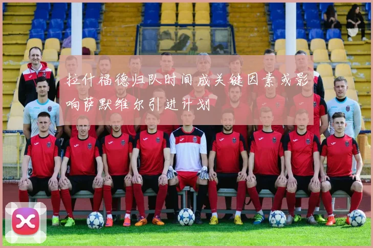 拉什福德归队时间成关键因素或影响萨默维尔引进计划