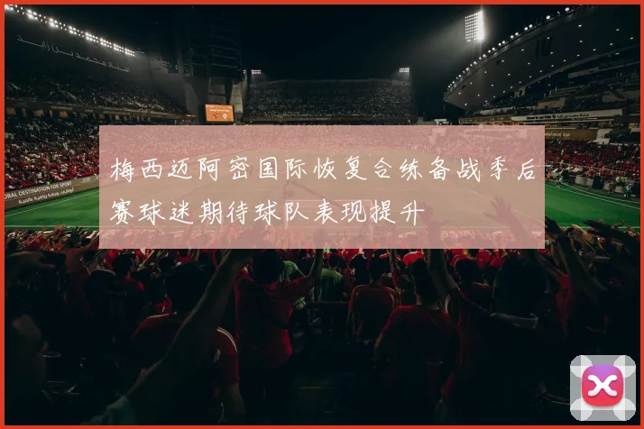 梅西迈阿密国际恢复合练备战季后赛球迷期待球队表现提升