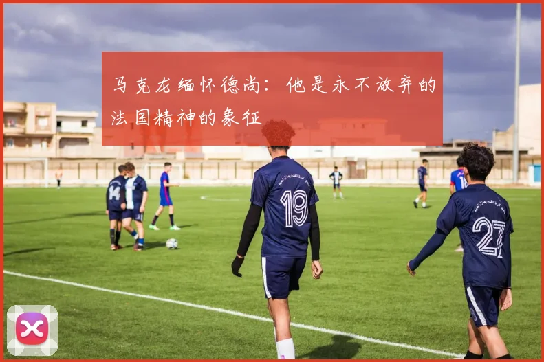 马克龙缅怀德尚：他是永不放弃的法国精神的象征