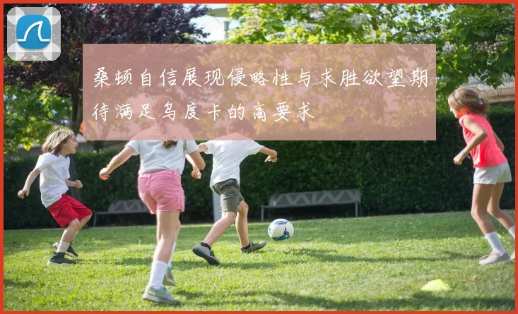 桑顿自信展现侵略性与求胜欲望期待满足乌度卡的高要求