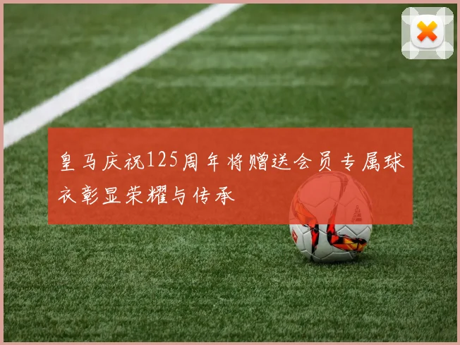 皇马庆祝125周年将赠送会员专属球衣彰显荣耀与传承