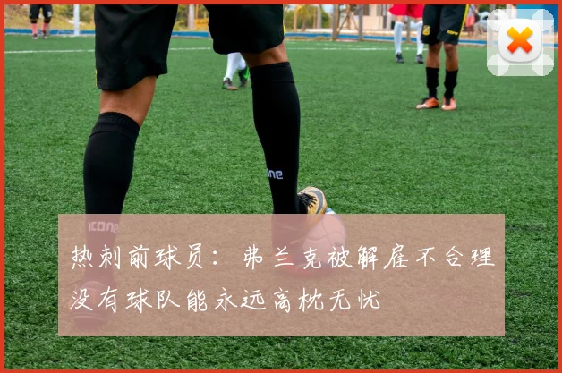 热刺前球员：弗兰克被解雇不合理没有球队能永远高枕无忧