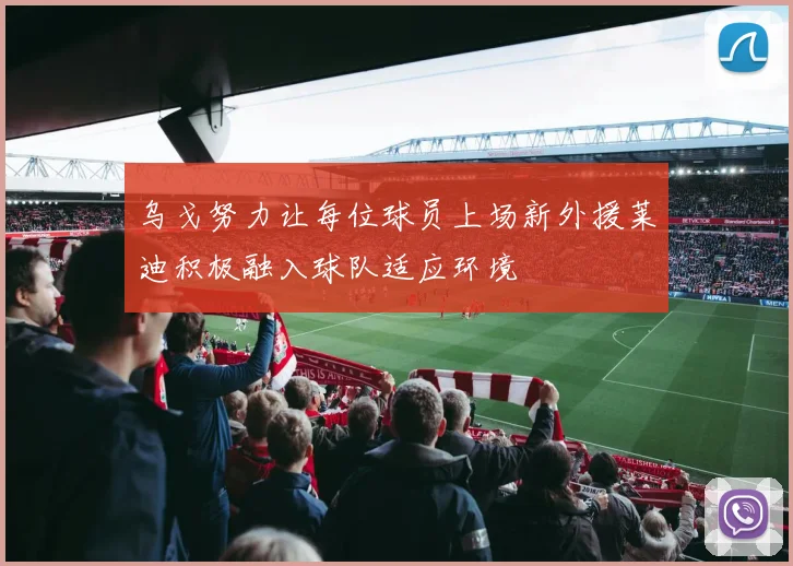 乌戈努力让每位球员上场新外援莱迪积极融入球队适应环境