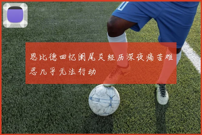 恩比德回忆阑尾炎经历深夜痛苦难忍几乎无法行动
