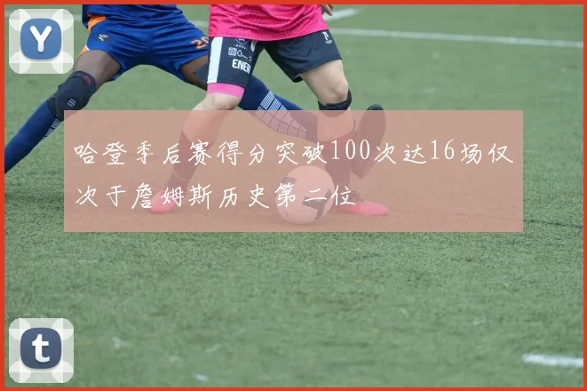 哈登季后赛得分突破100次达16场仅次于詹姆斯历史第二位