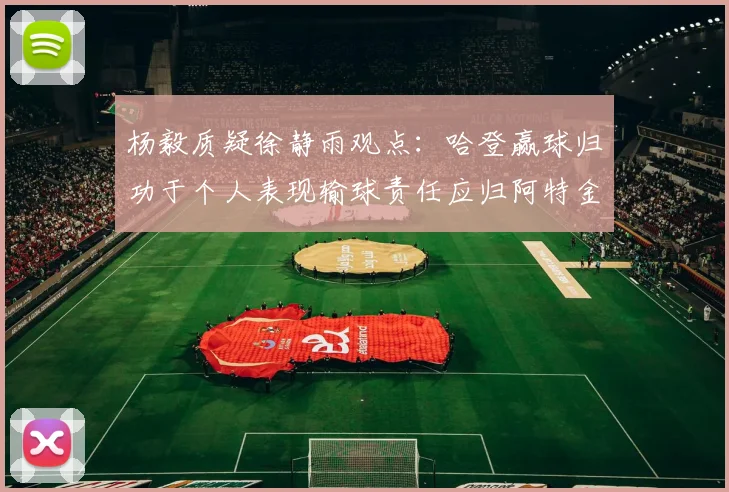 杨毅质疑徐静雨观点：哈登赢球归功于个人表现输球责任应归阿特金森教练