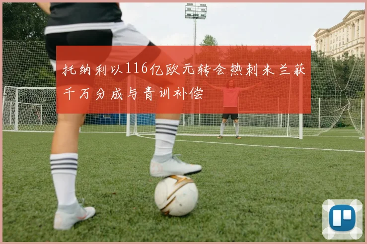 托纳利以116亿欧元转会热刺米兰获千万分成与青训补偿