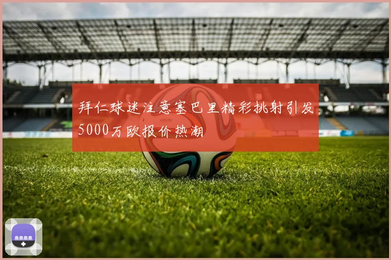 拜仁球迷注意塞巴里精彩挑射引发5000万欧报价热潮
