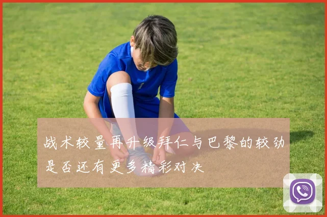 战术较量再升级拜仁与巴黎的较劲是否还有更多精彩对决