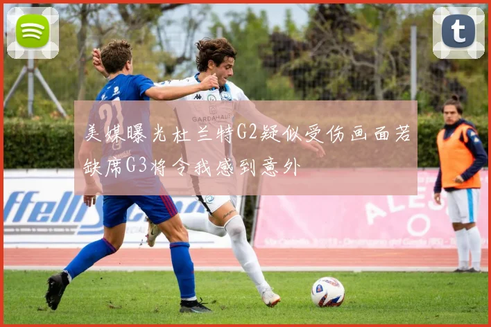 美媒曝光杜兰特G2疑似受伤画面若缺席G3将令我感到意外