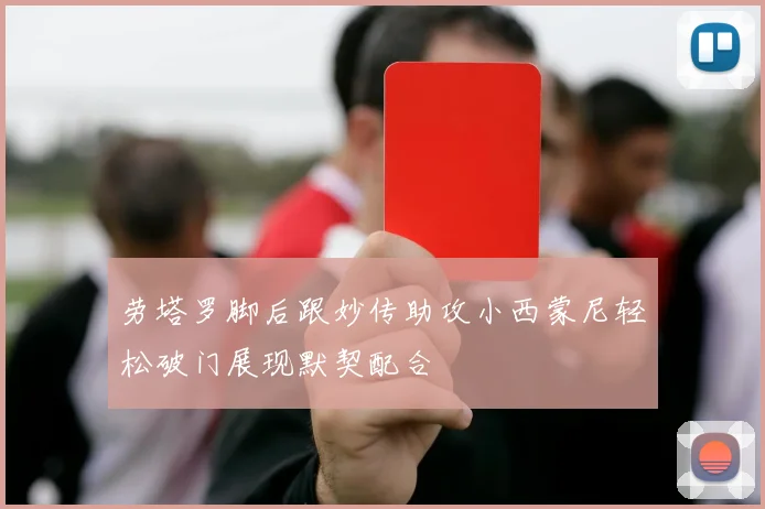 劳塔罗脚后跟妙传助攻小西蒙尼轻松破门展现默契配合