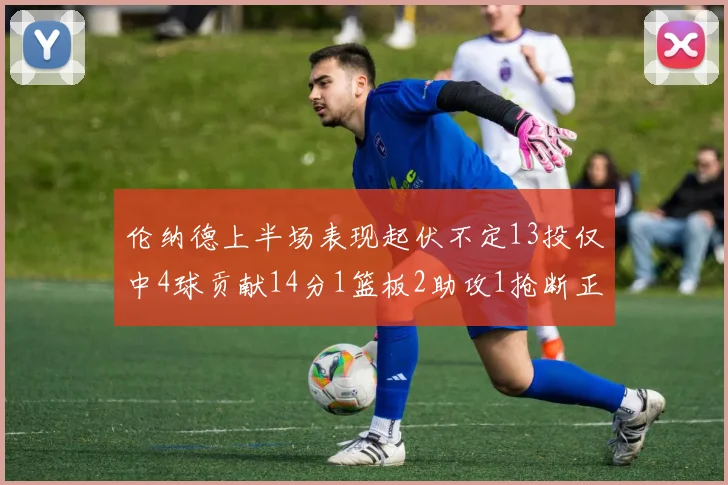 伦纳德上半场表现起伏不定13投仅中4球贡献14分1篮板2助攻1抢断正负值9
